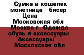 Сумка и кошелек-монетница - бисер › Цена ­ 5 000 - Московская обл., Москва г. Одежда, обувь и аксессуары » Аксессуары   . Московская обл.